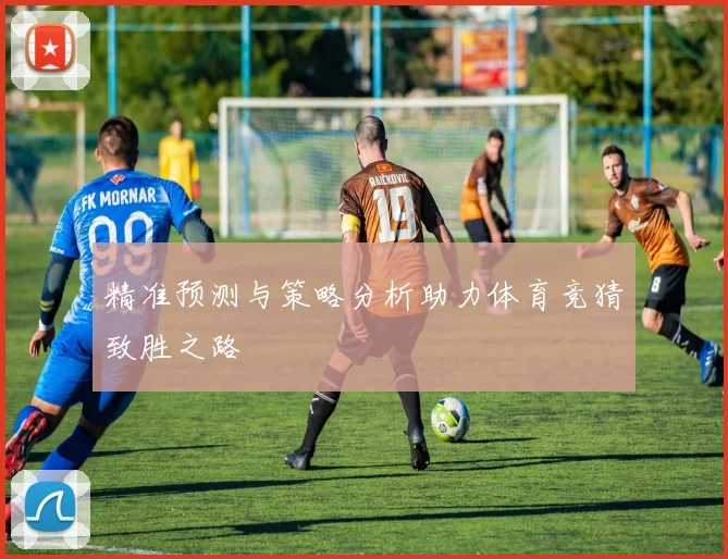 精准预测与策略分析助力体育竞猜致胜之路