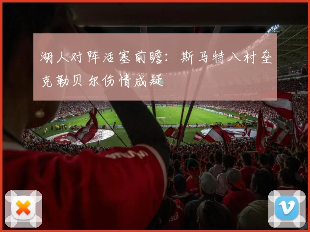 湖人对阵活塞前瞻：斯马特八村垒克勒贝尔伤情成疑