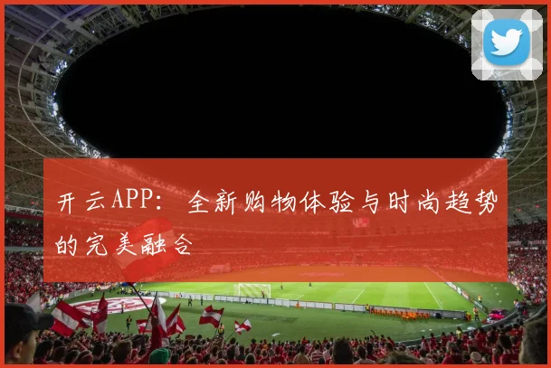 开云APP：全新购物体验与时尚趋势的完美融合