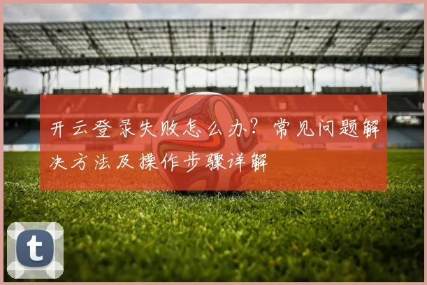 开云登录失败怎么办？常见问题解决方法及操作步骤详解