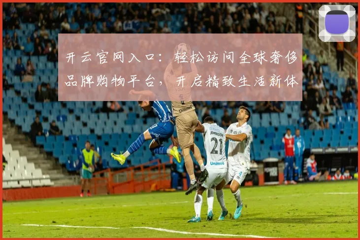 开云官网入口：轻松访问全球奢侈品牌购物平台，开启精致生活新体验