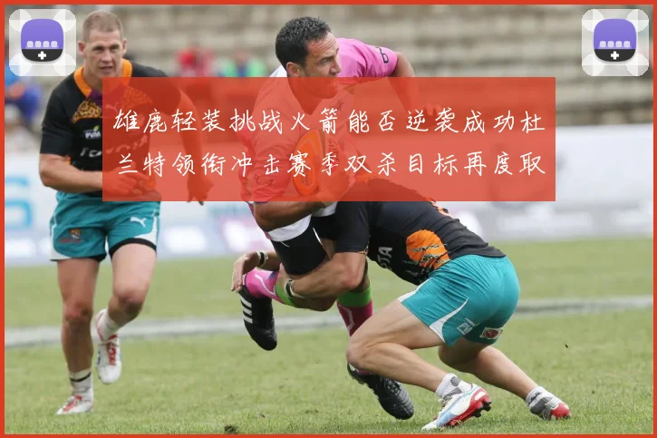雄鹿轻装挑战火箭能否逆袭成功杜兰特领衔冲击赛季双杀目标再度取胜