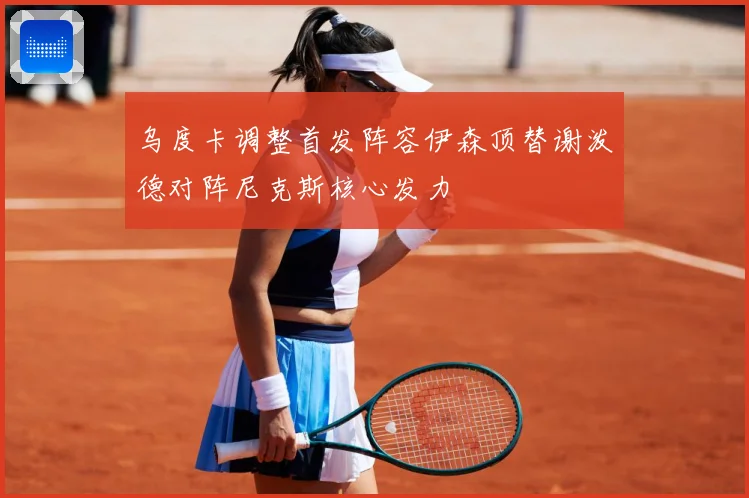 乌度卡调整首发阵容伊森顶替谢泼德对阵尼克斯核心发力