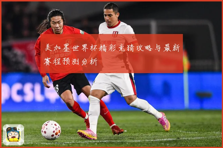 美加墨世界杯精彩竞猜攻略与最新赛程预测分析