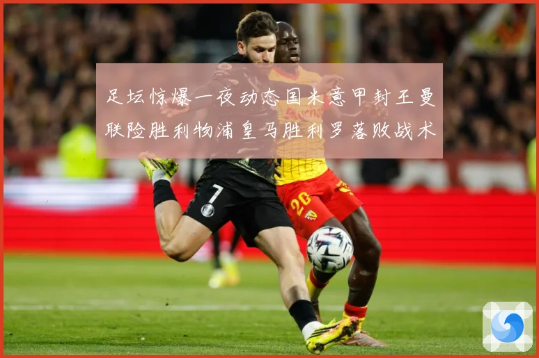 足坛惊爆一夜动态国米意甲封王曼联险胜利物浦皇马胜利罗落败战术观察