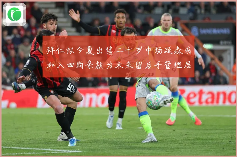 拜仁拟今夏出售二十岁中场延森或加入回购条款为未来留后手管理层战术观察