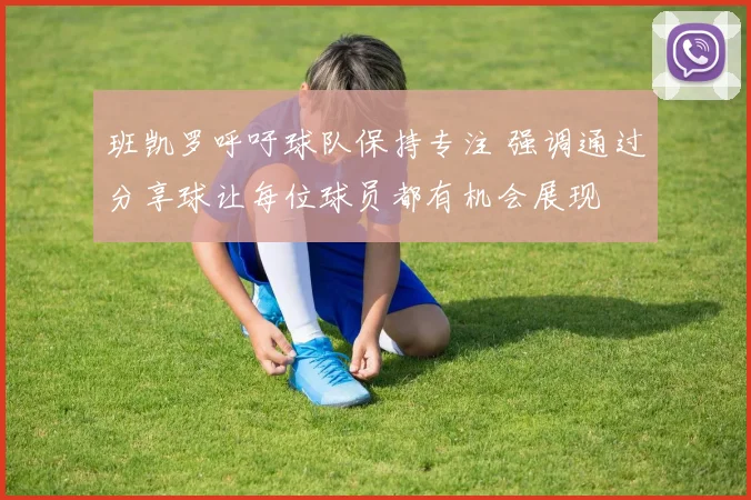 班凯罗呼吁球队保持专注 强调通过分享球让每位球员都有机会展现