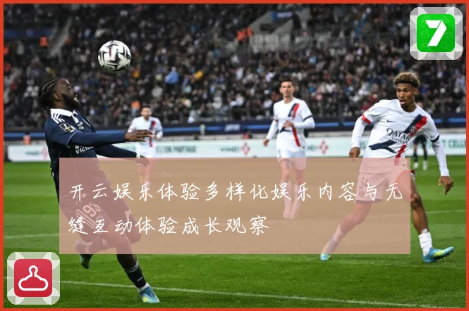 开云娱乐体验多样化娱乐内容与无缝互动体验成长观察