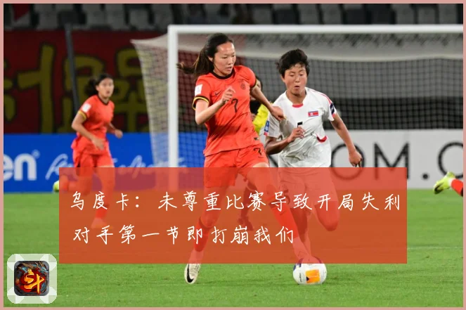 乌度卡：未尊重比赛导致开局失利 对手第一节即打崩我们