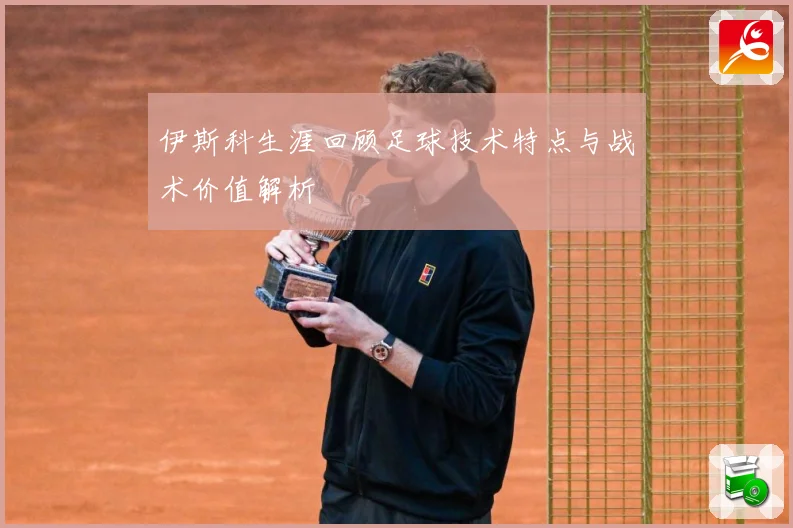 伊斯科生涯回顾足球技术特点与战术价值解析