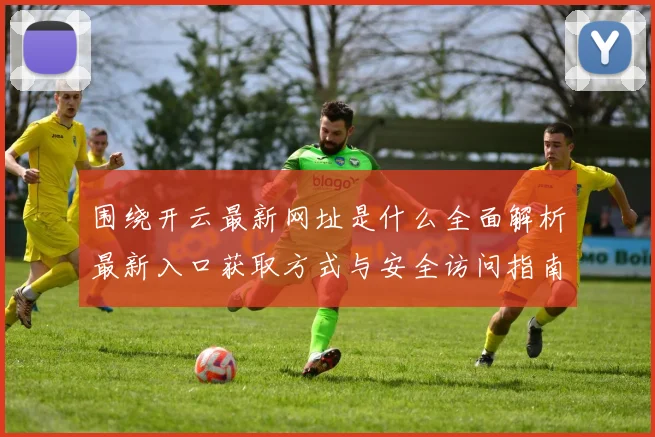 围绕开云最新网址是什么全面解析最新入口获取方式与安全访问指南