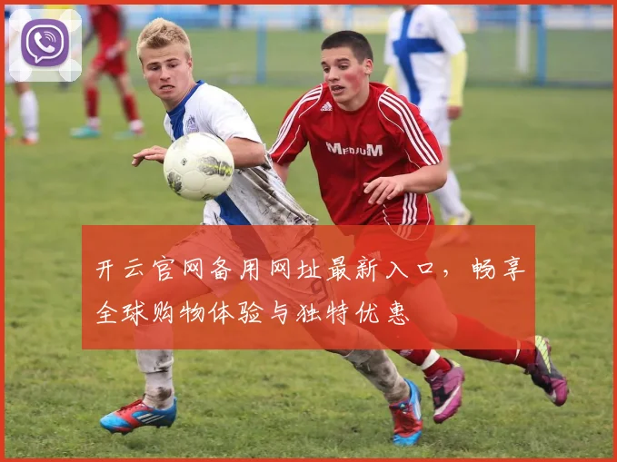 开云官网备用网址最新入口，畅享全球购物体验与独特优惠
