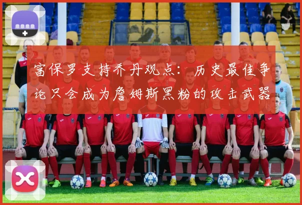 富保罗支持乔丹观点：历史最佳争论只会成为詹姆斯黑粉的攻击武器