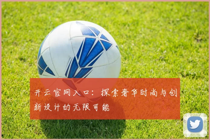 开云官网入口：探索奢华时尚与创新设计的无限可能