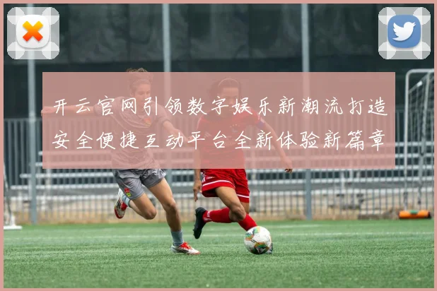 开云官网引领数字娱乐新潮流打造安全便捷互动平台全新体验新篇章
