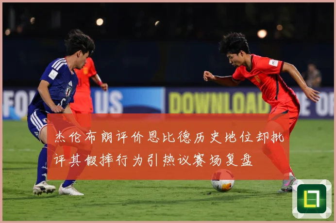 杰伦布朗评价恩比德历史地位却批评其假摔行为引热议赛场复盘