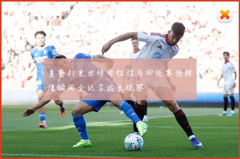 基普科里尔传奇征程与田径赛场辉煌瞬间全记录成长观察