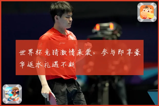 世界杯竞猜激情来袭，参与即享豪华返水礼遇不断
