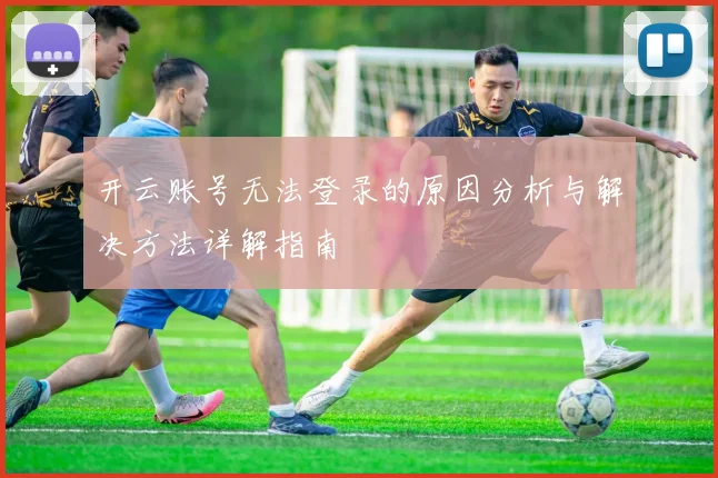 开云账号无法登录的原因分析与解决方法详解指南