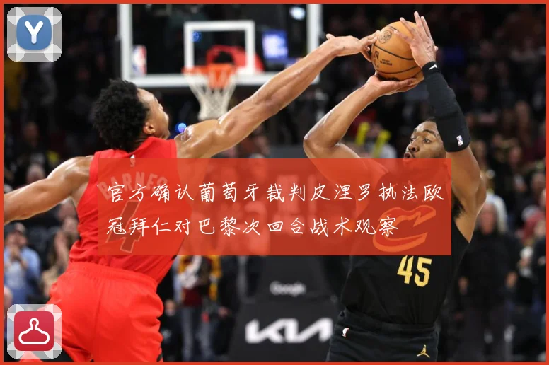 官方确认葡萄牙裁判皮涅罗执法欧冠拜仁对巴黎次回合战术观察