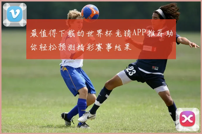 最值得下载的世界杯竞猜APP推荐助你轻松预测精彩赛事结果