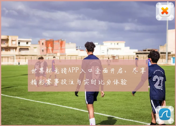 世界杯竞猜APP入口全面开启，尽享精彩赛事投注与实时比分体验