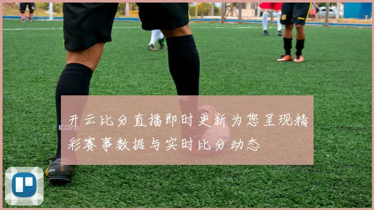 开云比分直播即时更新为您呈现精彩赛事数据与实时比分动态