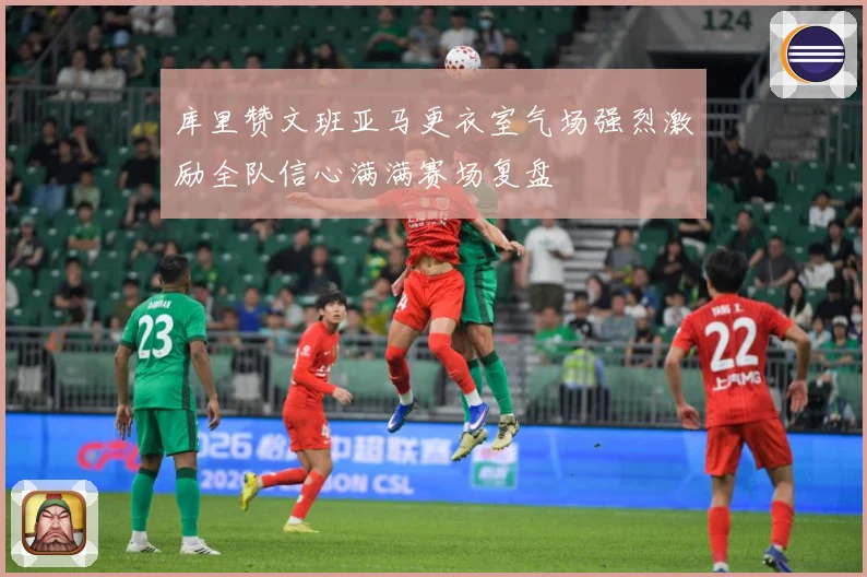 库里赞文班亚马更衣室气场强烈激励全队信心满满赛场复盘