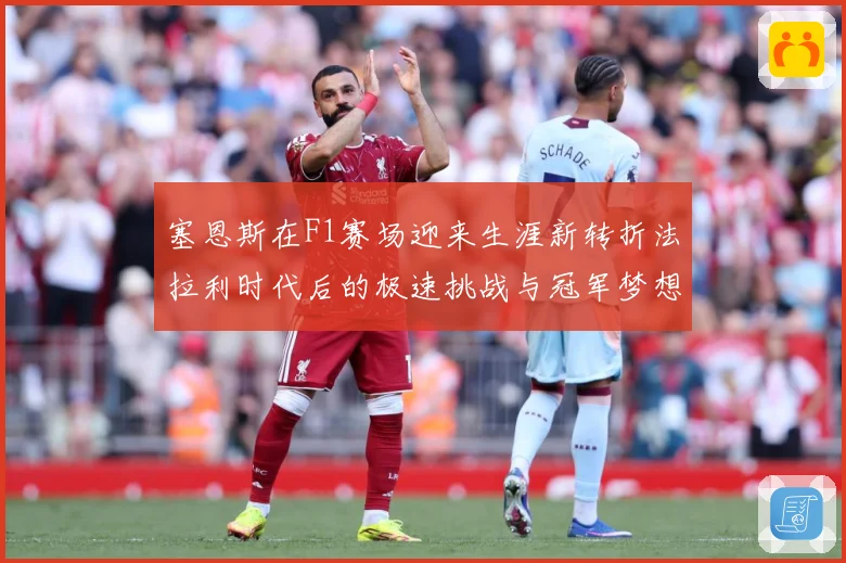 塞恩斯在F1赛场迎来生涯新转折法拉利时代后的极速挑战与冠军梦想