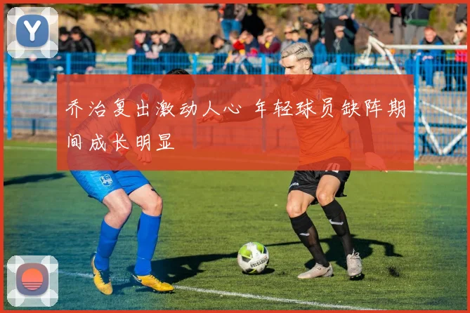 乔治复出激动人心 年轻球员缺阵期间成长明显