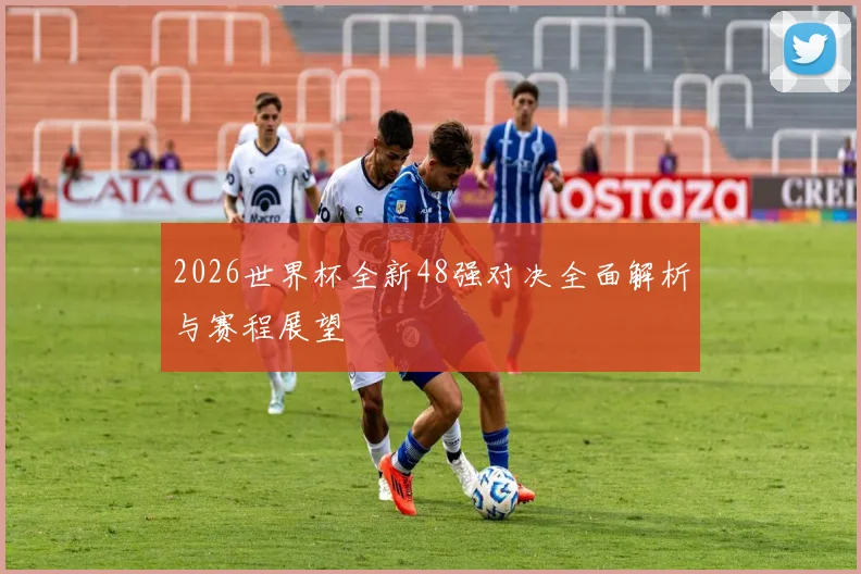 2026世界杯全新48强对决全面解析与赛程展望