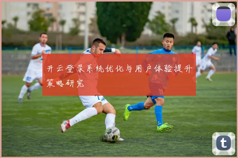 开云登录系统优化与用户体验提升策略研究