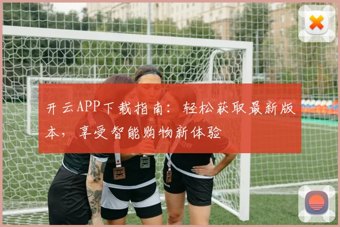 开云APP下载指南：轻松获取最新版本，享受智能购物新体验