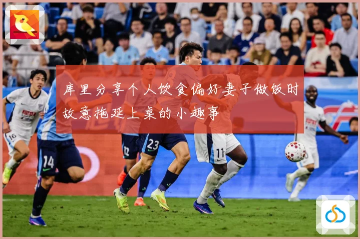 库里分享个人饮食偏好妻子做饭时故意拖延上桌的小趣事