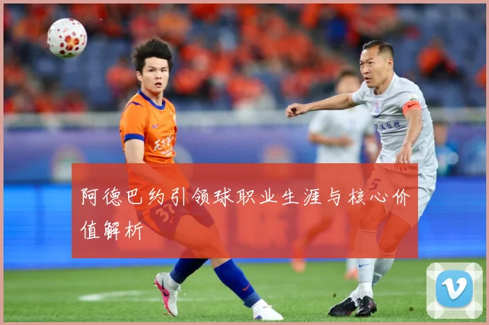 阿德巴约引领球职业生涯与核心价值解析