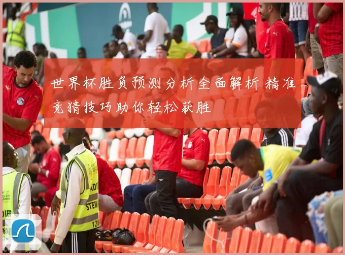 世界杯胜负预测分析全面解析 精准竞猜技巧助你轻松获胜