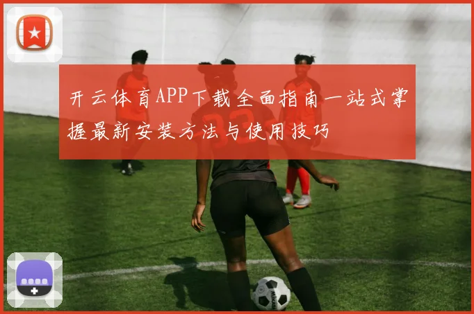 开云体育APP下载全面指南一站式掌握最新安装方法与使用技巧