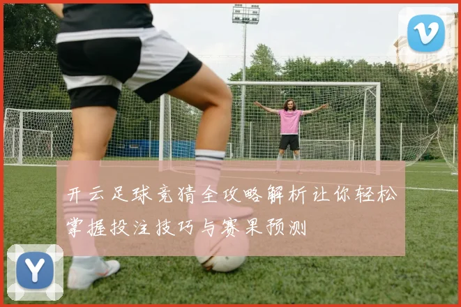 开云足球竞猜全攻略解析让你轻松掌握投注技巧与赛果预测