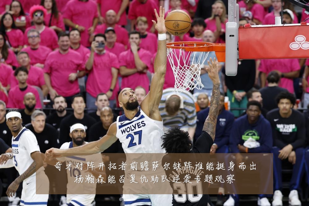 奇才对阵开拓者前瞻萨尔缺阵谁能挺身而出杨瀚森能否复仇助队逆袭专题观察