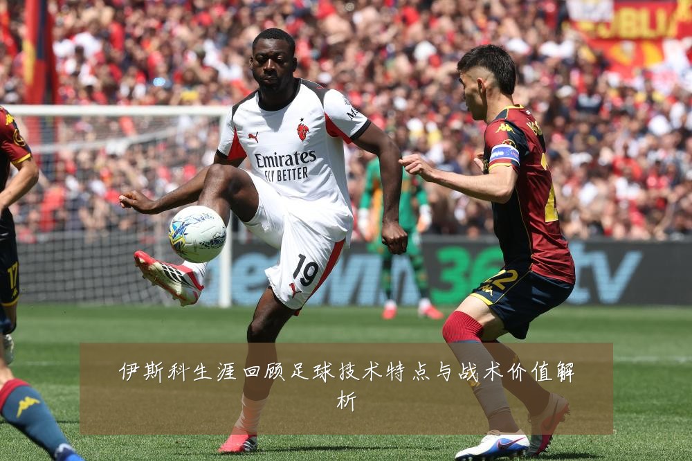 伊斯科生涯回顾足球技术特点与战术价值解析
