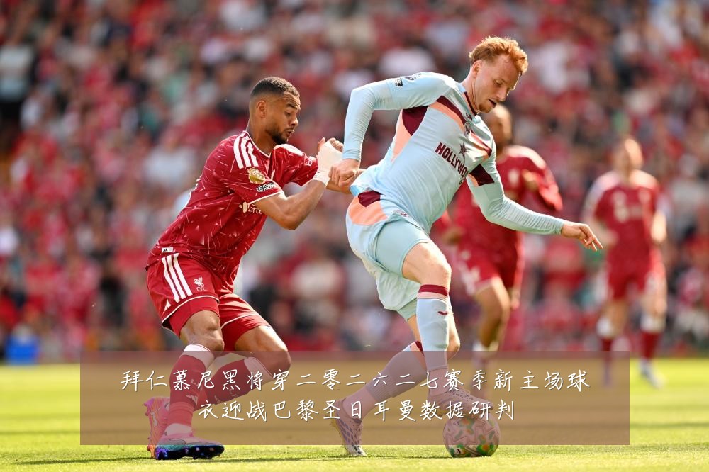 拜仁慕尼黑将穿二零二六二七赛季新主场球衣迎战巴黎圣日耳曼数据研判
